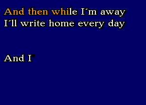 And then while I'm away
I'll write home every day

And I