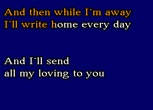 And then while I'm away
I'll write home every day

And I'll send
all my loving to you