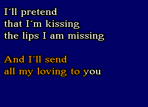 I'll pretend
that I'm kissing
the lips I am missing

And I'll send
all my loving to you