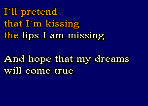 I'll pretend
that I'm kissing
the lips I am missing

And hope that my dreams
Will come true