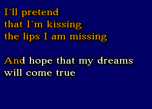 I'll pretend
that I'm kissing
the lips I am missing

And hope that my dreams
Will come true