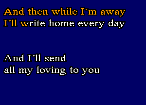 And then while I'm away
I'll write home every day

And I'll send
all my loving to you