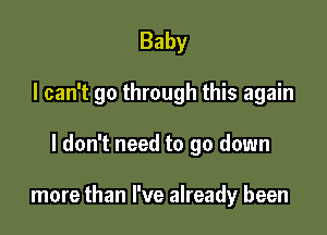 Baby
I can't go through this again

I don't need to go down

more than I've already been