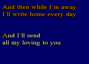 And then while I'm away
I'll write home every day

And I'll send
all my loving to you