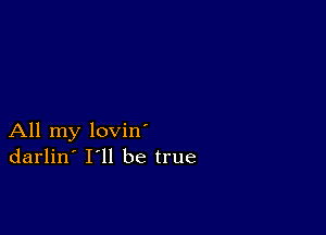 All my lovin
darlin' I ll be true