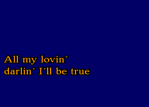 All my lovin
darlin' I ll be true