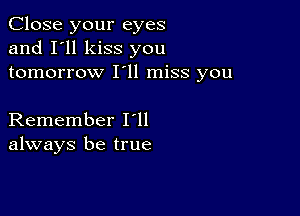 Close your eyes
and I'll kiss you
tomorrow I'll miss you

Remember loll
always be true