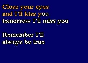 Close your eyes
and I'll kiss you
tomorrow I'll miss you

Remember loll
always be true