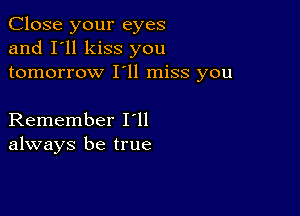 Close your eyes
and I'll kiss you
tomorrow I'll miss you

Remember loll
always be true