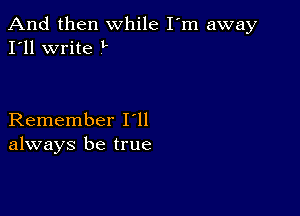 And then while I'm away
I'll write L

Remember I ll
always be true