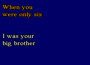 When you
were only six

I was your
big brother