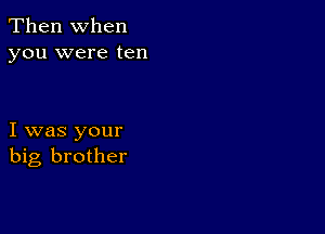 Then When
you were ten

I was your
big brother