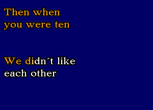 Then When
you were ten

XVe didn't like
each other