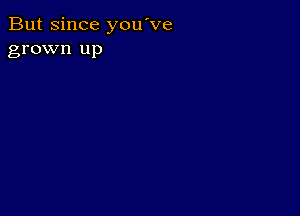 But since you've
grown up