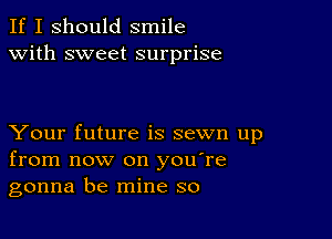 If I should smile
with sweet surprise

Your future is sewn up
from now on you're
gonna be mine so