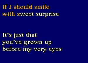 If I should smile
with sweet surprise

IFS just that
you've grown up
before my very eyes