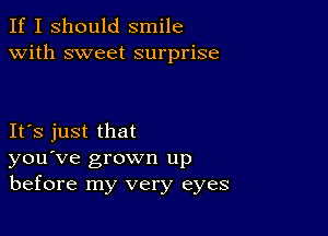 If I should smile
with sweet surprise

IFS just that
you've grown up
before my very eyes