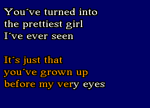 You've turned into
the prettiest girl
I've ever seen

IFS just that
you've grown up
before my very eyes