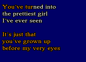 You've turned into
the prettiest girl
I've ever seen

IFS just that
you've grown up
before my very eyes