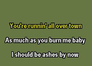 You're runnin' all over town

As much as you burn me baby

I should be ashes by now