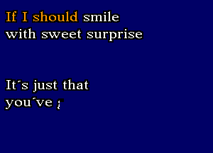 If I should smile
with sweet surprise

IFS just that
you've 5