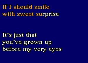 If I should smile
with sweet surprise

IFS just that
you've grown up
before my very eyes