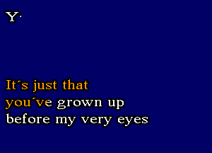 IFS just that
you've grown up
before my very eyes