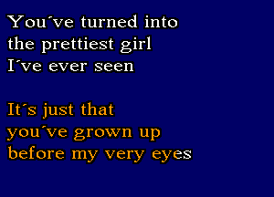 You've turned into
the prettiest girl
I've ever seen

IFS just that
you've grown up
before my very eyes