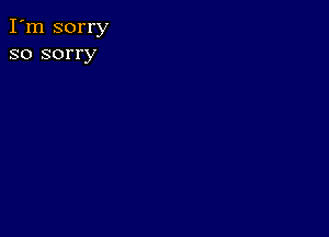 I'm sorry
so sorry