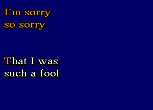 I'm sorry
so sorry

That I was
such a fool