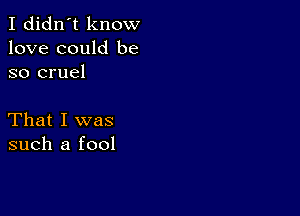 I didn't know
love could be
so cruel

That I was
such a fool