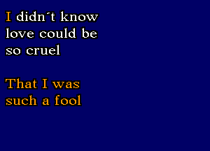 I didn't know
love could be
so cruel

That I was
such a fool