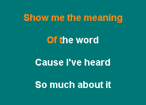 Show me the meaning

Of the word

Cause I've heard

So much about it