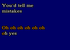 You'd tell me
mistakes

Oh oh oh oh oh oh
oh yes