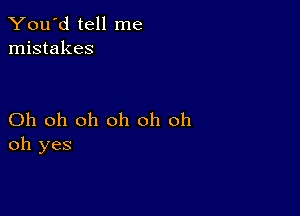 You'd tell me
mistakes

Oh oh oh oh oh oh
oh yes