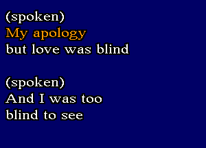 (spoken)

My apology
but love was blind

(spoken)
And I was too
blind to see