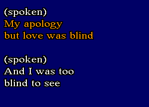 (spoken)

My apology
but love was blind

(spoken)
And I was too
blind to see