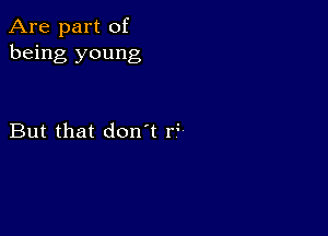 Are part of
being young

But that don t f