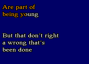 Are part of
being young

But that don t right
a wrong thafs
been done