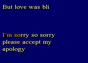 But love was bli

I m sorry so sorry
please accept my

apology