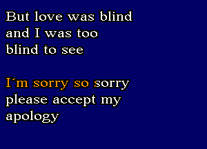 But love was blind
and I was too
blind to see

I m sorry so sorry
please accept my

apology