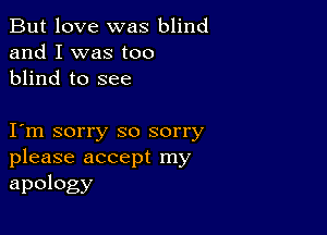 But love was blind
and I was too
blind to see

I m sorry so sorry
please accept my

apology