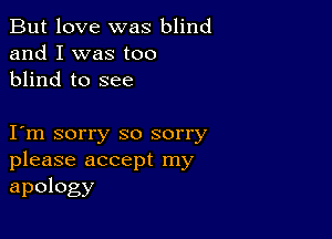 But love was blind
and I was too
blind to see

I m sorry so sorry
please accept my

apology