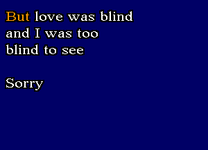 But love was blind
and I was too
blind to see

Sorry