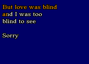 But love was blind
and I was too
blind to see

Sorry