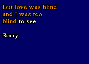 But love was blind
and I was too
blind to see

Sorry