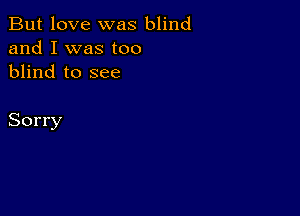 But love was blind
and I was too
blind to see

Sorry