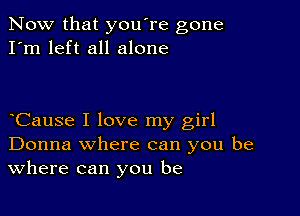 Now that you're gone
I'm left all alone

Cause I love my girl
Donna where can you be
Where can you be