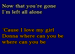 Now that you're gone
I'm left all alone

Cause I love my girl
Donna where can you be
Where can you be