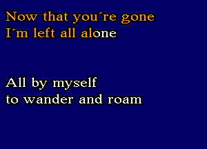 Now that you're gone
I'm left all alone

All by myself
to wander and roam